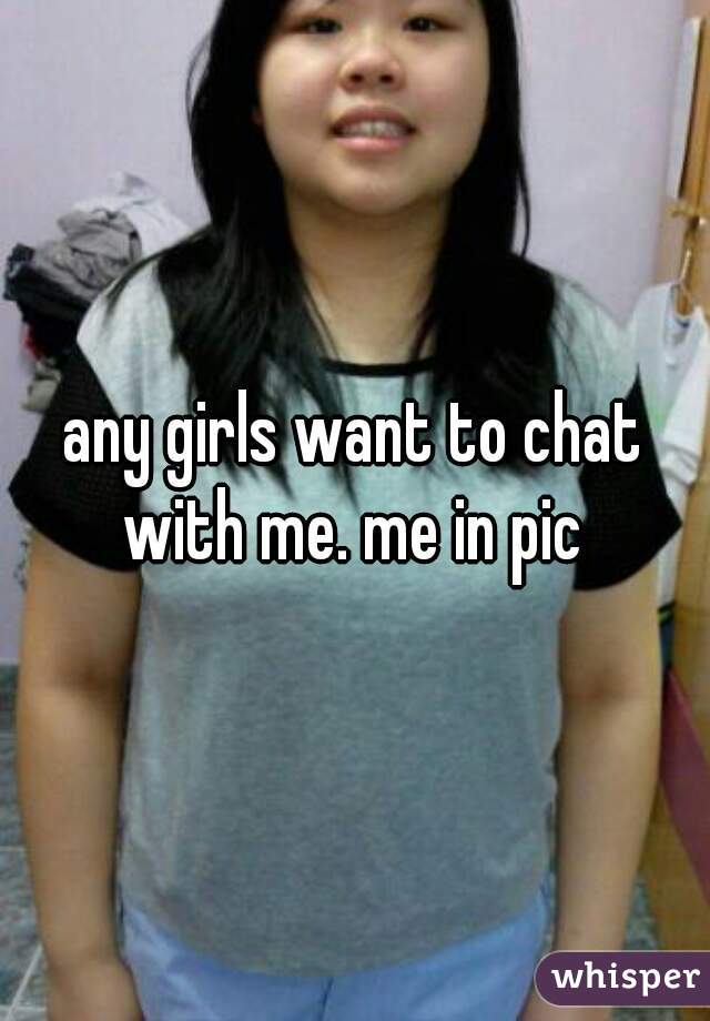 any girls want to chat with me. me in pic  
