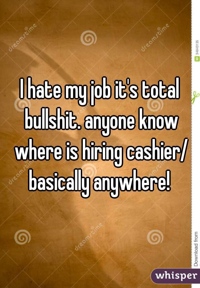 I hate my job it's total bullshit. anyone know where is hiring cashier/ basically anywhere! 
