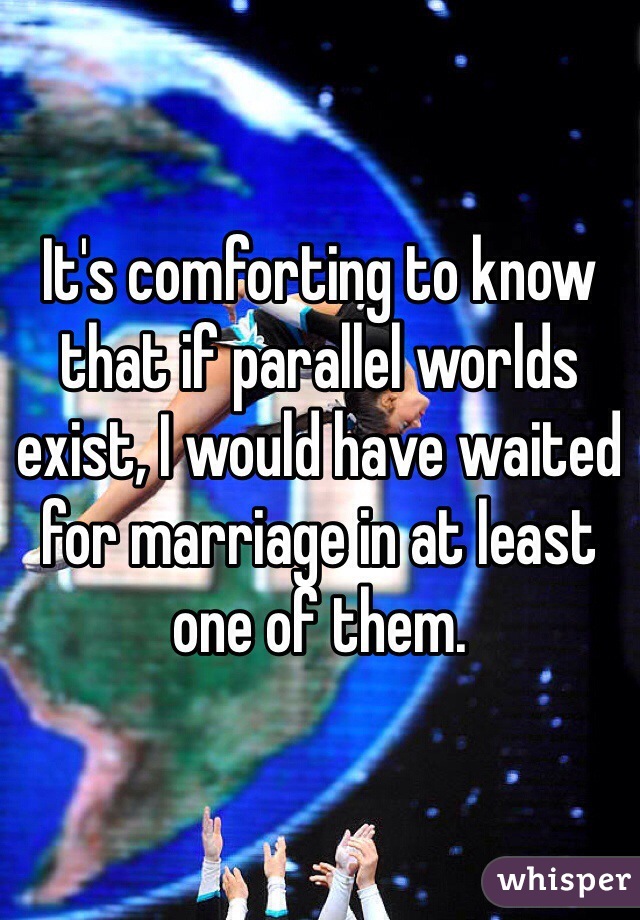 It's comforting to know that if parallel worlds exist, I would have waited for marriage in at least one of them.