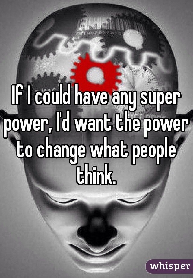 If I could have any super power, I'd want the power to change what people think.