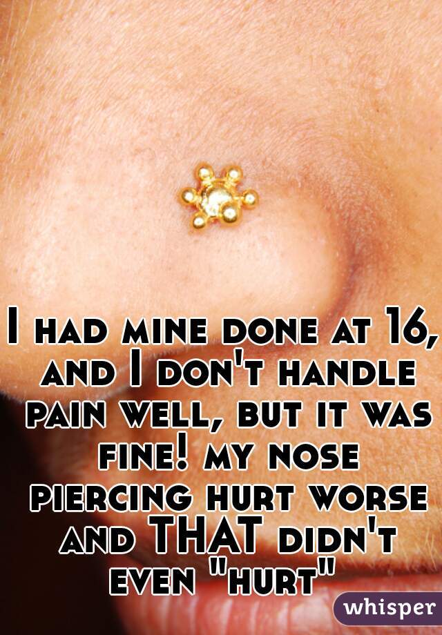 I had mine done at 16, and I don't handle pain well, but it was fine! my nose piercing hurt worse and THAT didn't even "hurt" 
