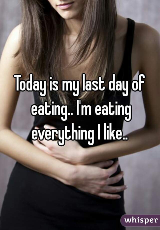 Today is my last day of eating.. I'm eating everything I like.. 