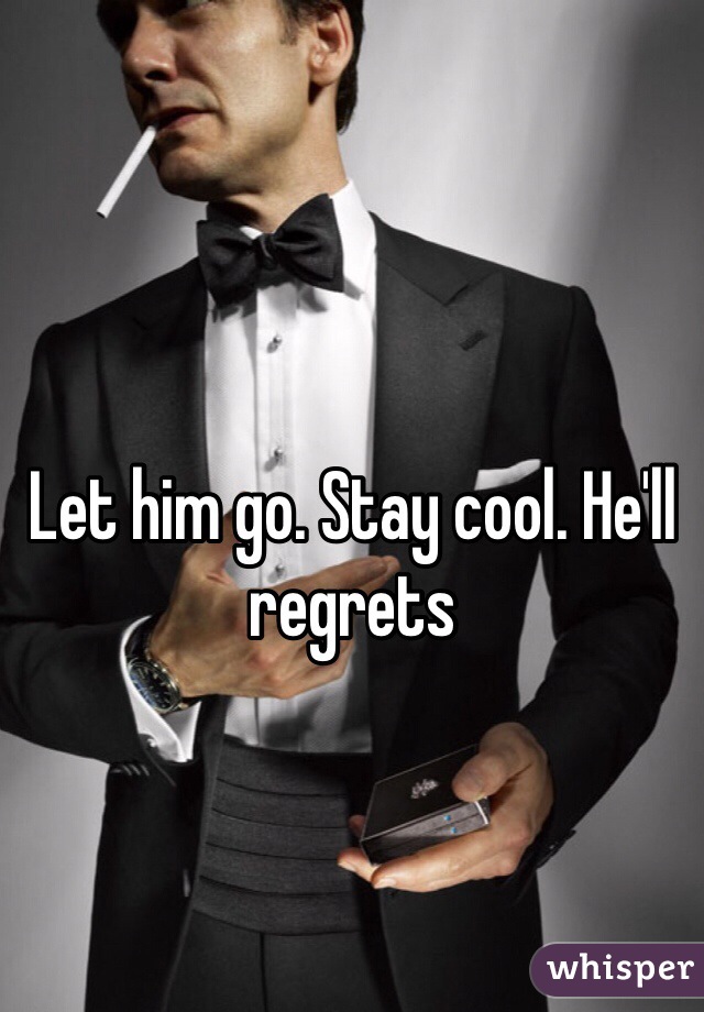 Let him go. Stay cool. He'll regrets