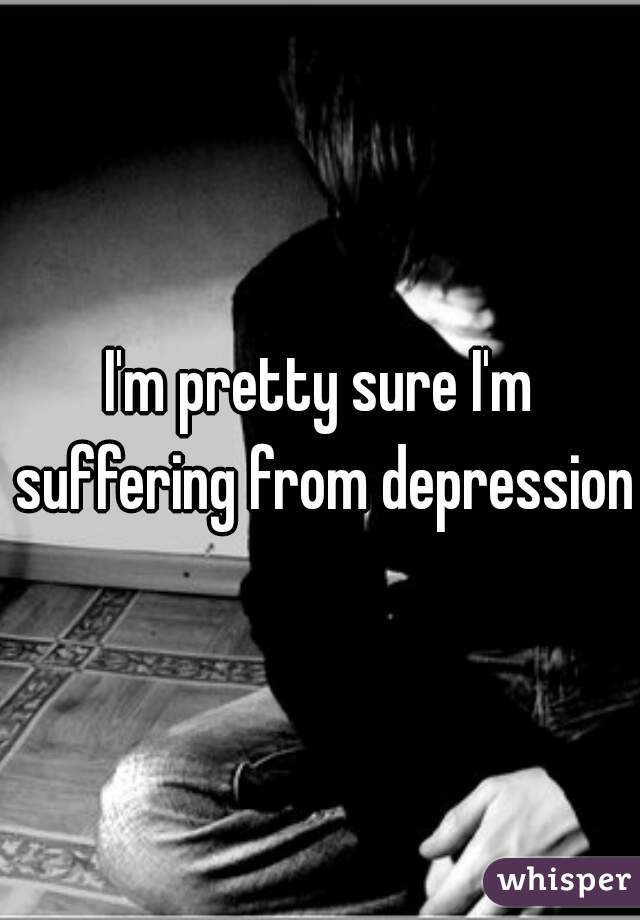 I'm pretty sure I'm suffering from depression