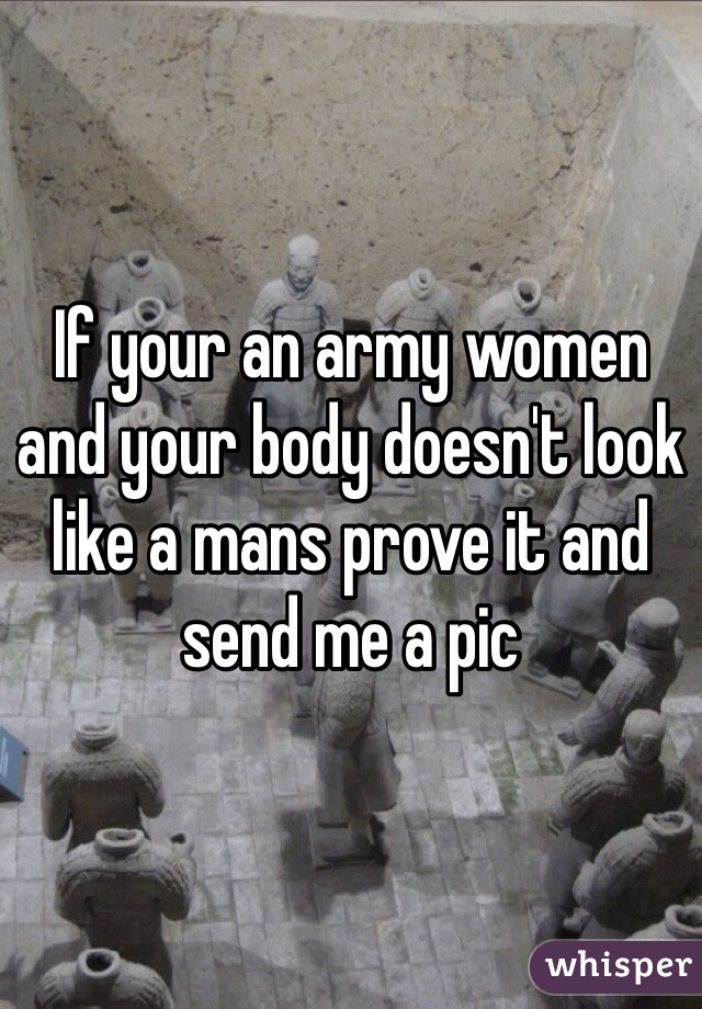 If your an army women and your body doesn't look like a mans prove it and send me a pic 