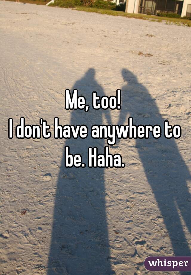 Me, too! 
I don't have anywhere to be. Haha. 