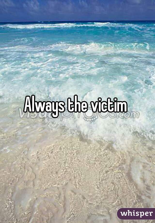 Always the victim 