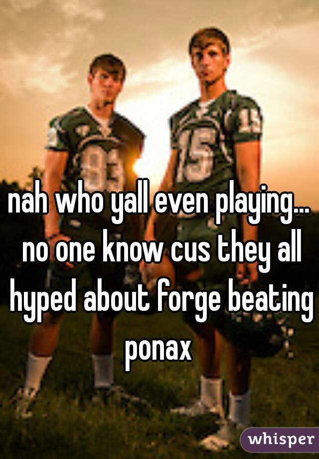 nah who yall even playing... no one know cus they all hyped about forge beating ponax 