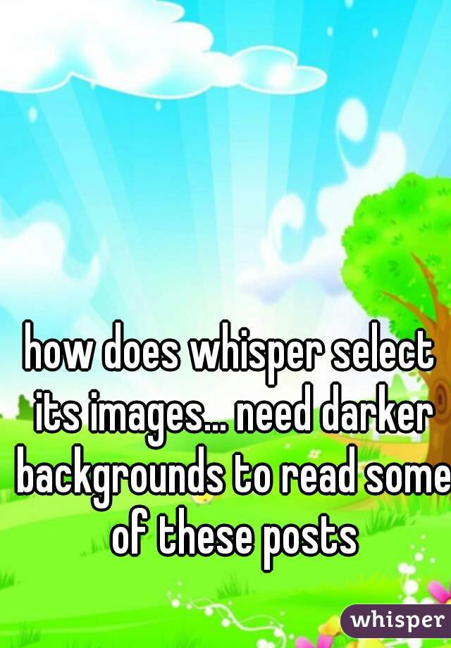 how does whisper select its images... need darker backgrounds to read some of these posts