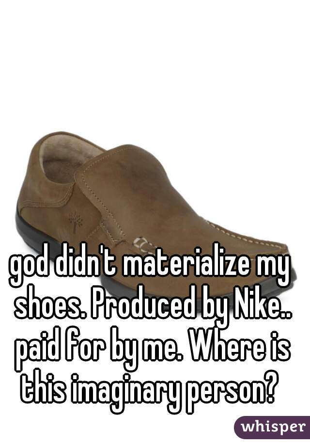 god didn't materialize my shoes. Produced by Nike.. paid for by me. Where is this imaginary person? 