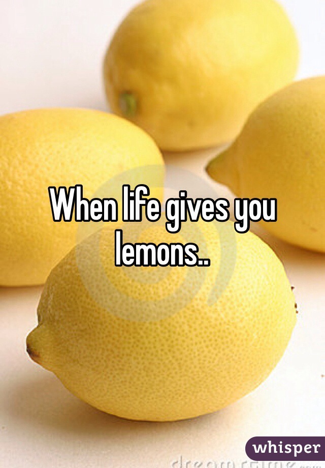 When life gives you lemons..