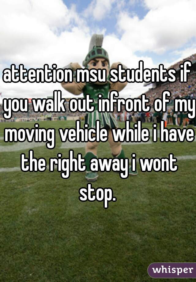 attention msu students if you walk out infront of my moving vehicle while i have the right away i wont stop. 