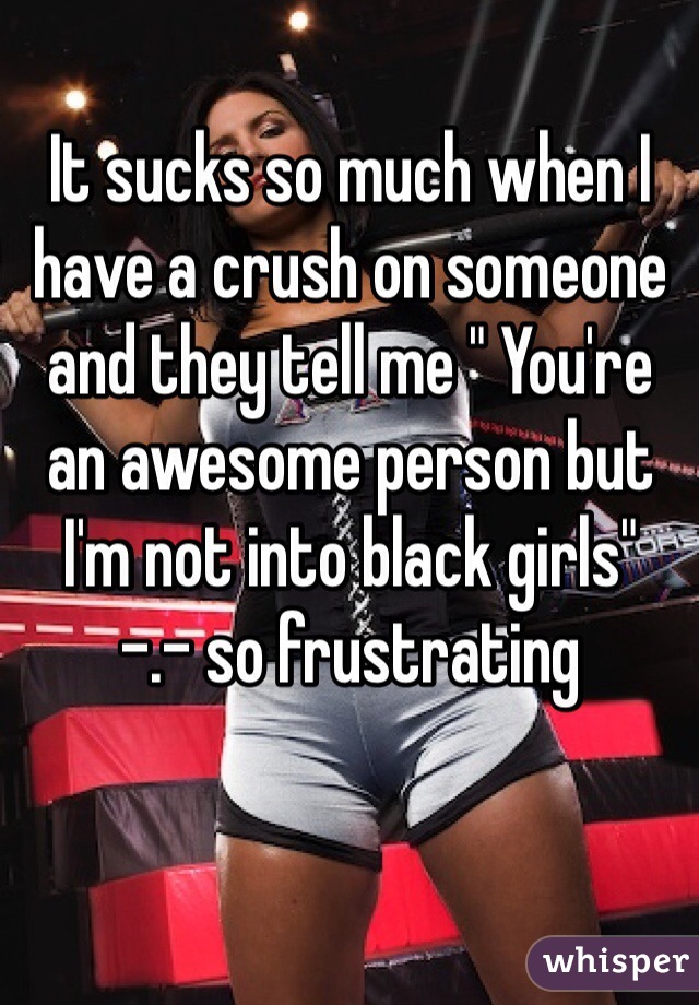 It sucks so much when I have a crush on someone and they tell me " You're an awesome person but I'm not into black girls" 
-.- so frustrating 