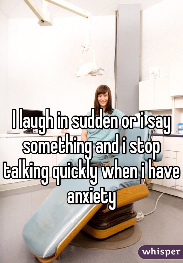 I laugh in sudden or i say something and i stop talking quickly when i have anxiety