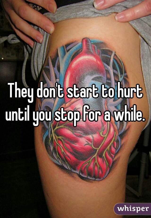 They don't start to hurt until you stop for a while. 
