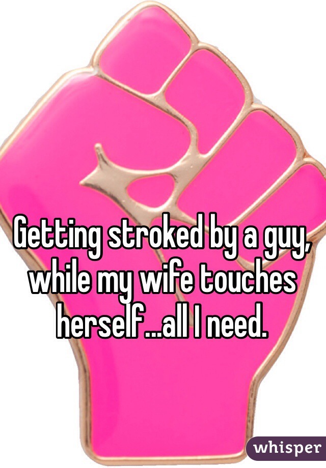 Getting stroked by a guy, while my wife touches herself...all I need. 