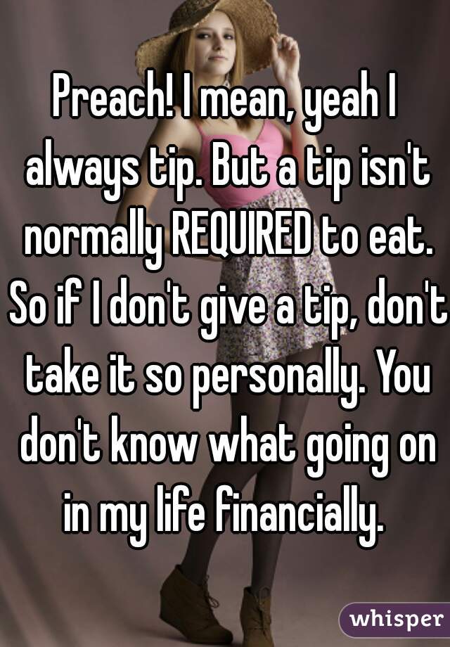 Preach! I mean, yeah I always tip. But a tip isn't normally REQUIRED to eat. So if I don't give a tip, don't take it so personally. You don't know what going on in my life financially. 