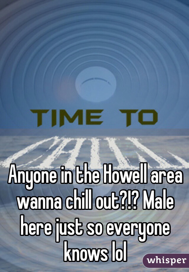 Anyone in the Howell area wanna chill out?!? Male here just so everyone knows lol