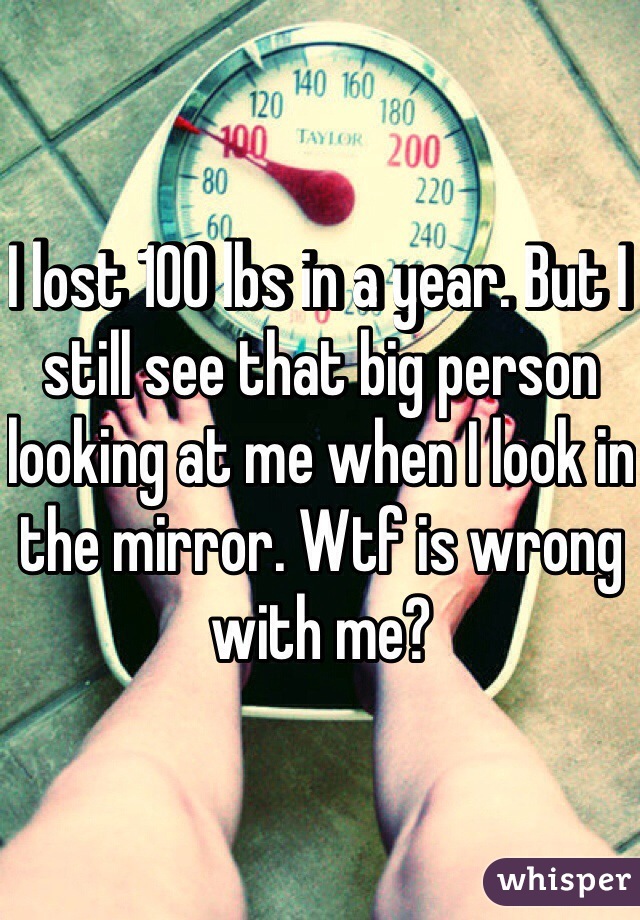 I lost 100 lbs in a year. But I still see that big person looking at me when I look in the mirror. Wtf is wrong with me?
