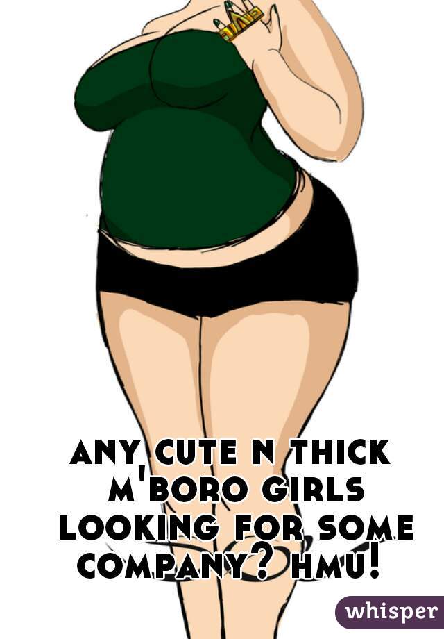 any cute n thick m'boro girls looking for some company? hmu! 