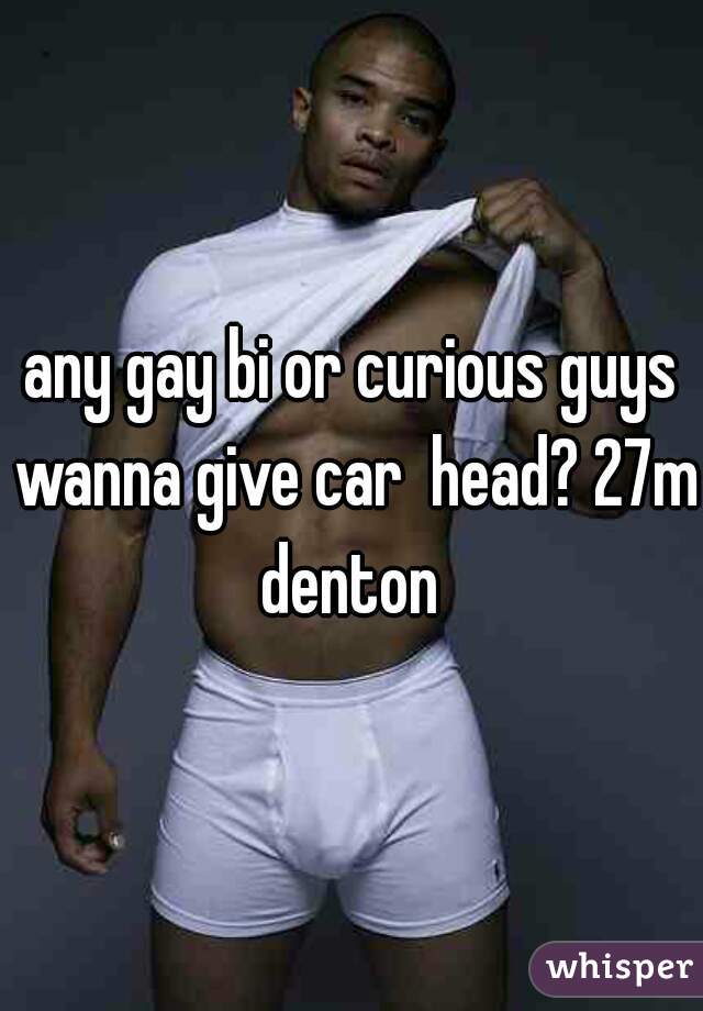 any gay bi or curious guys wanna give car  head? 27m denton 