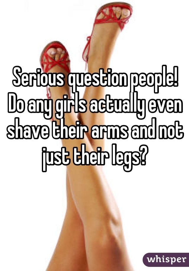 Serious question people!
Do any girls actually even shave their arms and not just their legs?