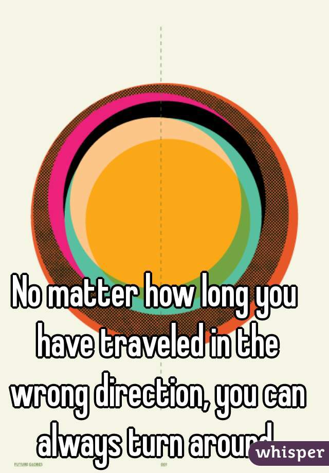 No matter how long you have traveled in the wrong direction, you can always turn around.