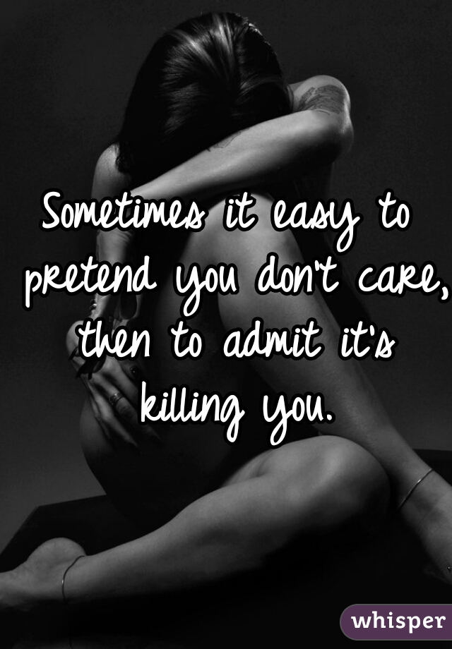 Sometimes it easy to pretend you don't care, then to admit it's killing you.