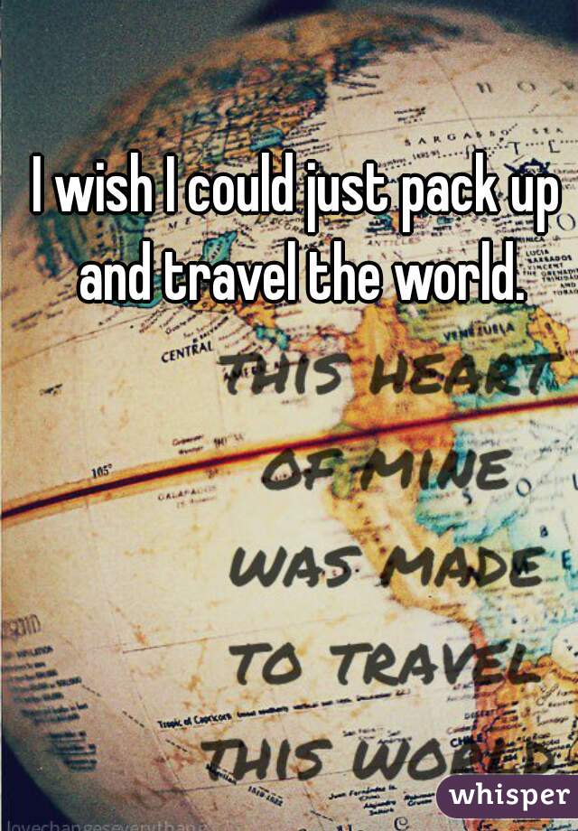 I wish I could just pack up and travel the world.