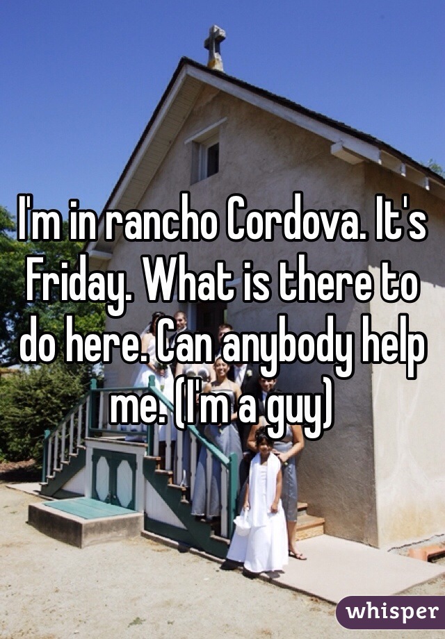I'm in rancho Cordova. It's Friday. What is there to do here. Can anybody help me. (I'm a guy)