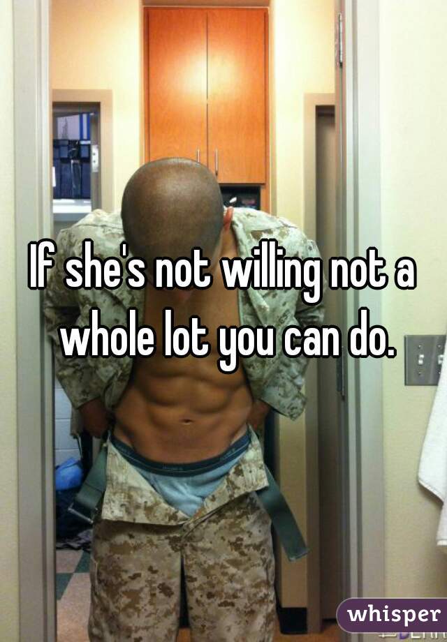 If she's not willing not a whole lot you can do.
