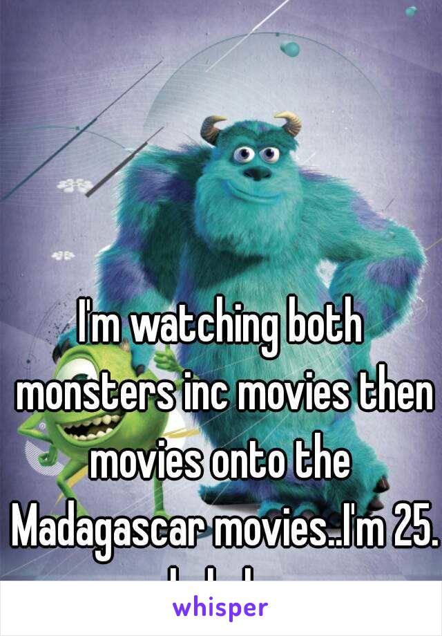 I'm watching both monsters inc movies then movies onto the  Madagascar movies..I'm 25. hahaha