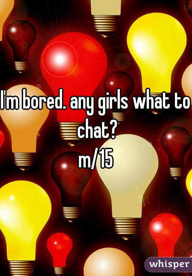 I'm bored. any girls what to chat?
m/15