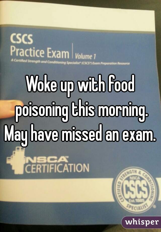 Woke up with food poisoning this morning. May have missed an exam. 