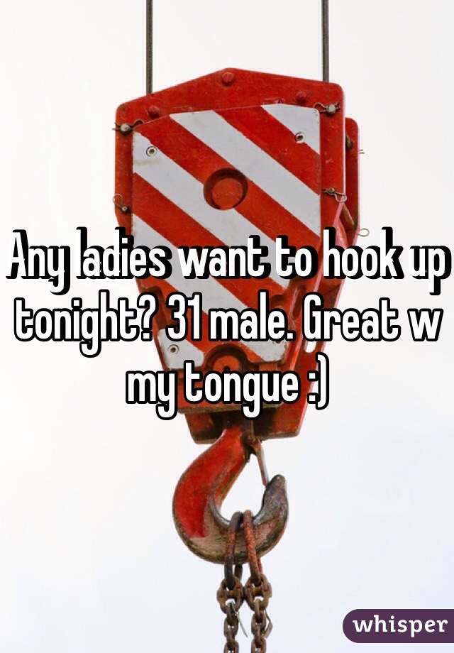 Any ladies want to hook up tonight? 31 male. Great w my tongue :)