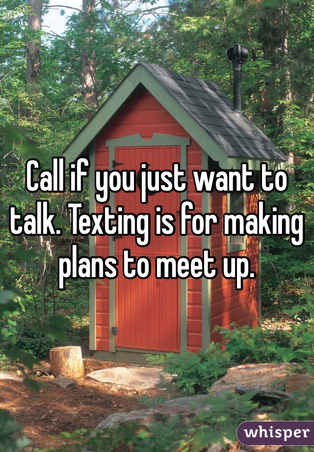 Call if you just want to talk. Texting is for making plans to meet up. 