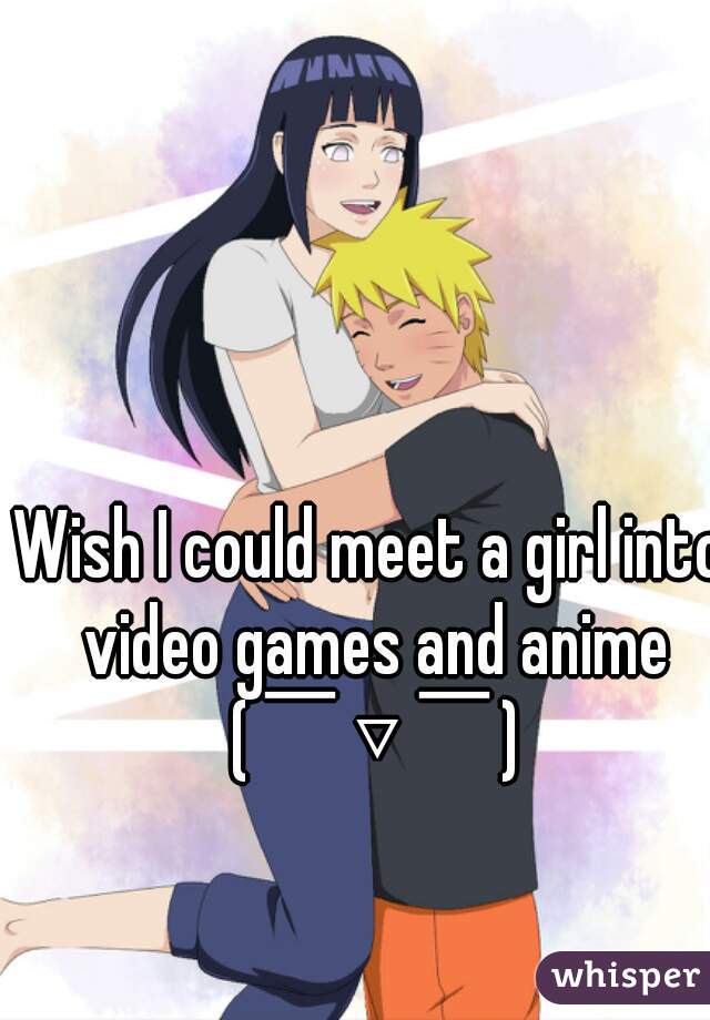 Wish I could meet a girl into video games and anime (￣▽￣)
