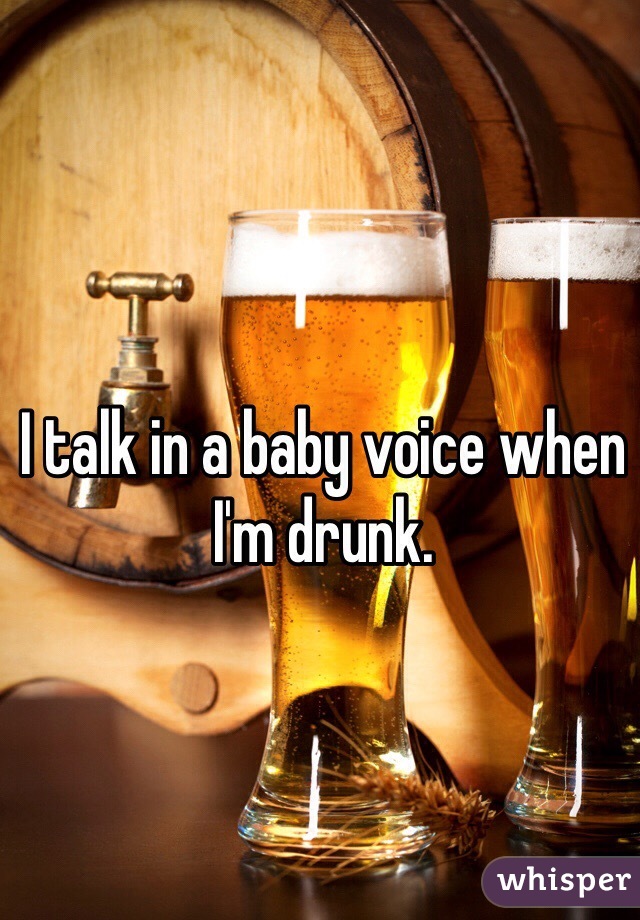 I talk in a baby voice when I'm drunk. 