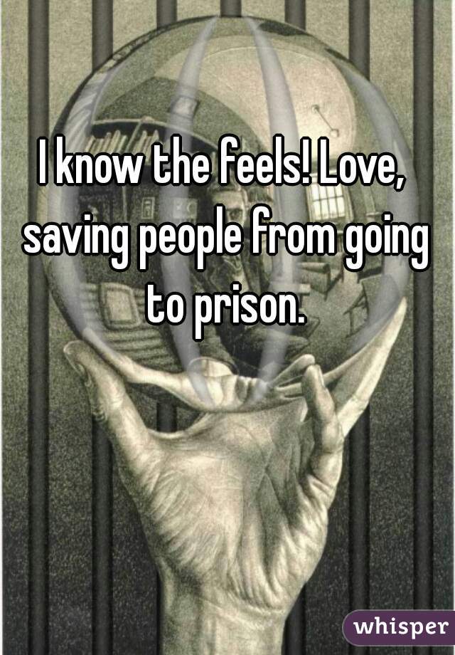 I know the feels! Love, saving people from going to prison.