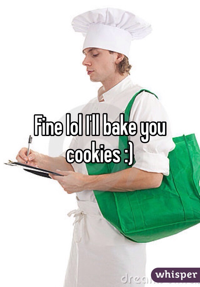Fine lol I'll bake you cookies :)
