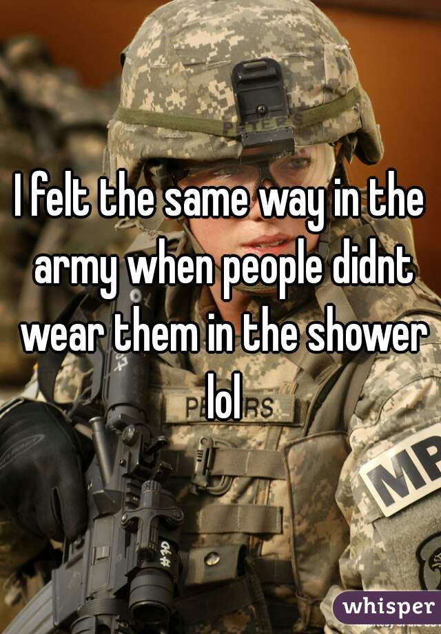 I felt the same way in the army when people didnt wear them in the shower lol