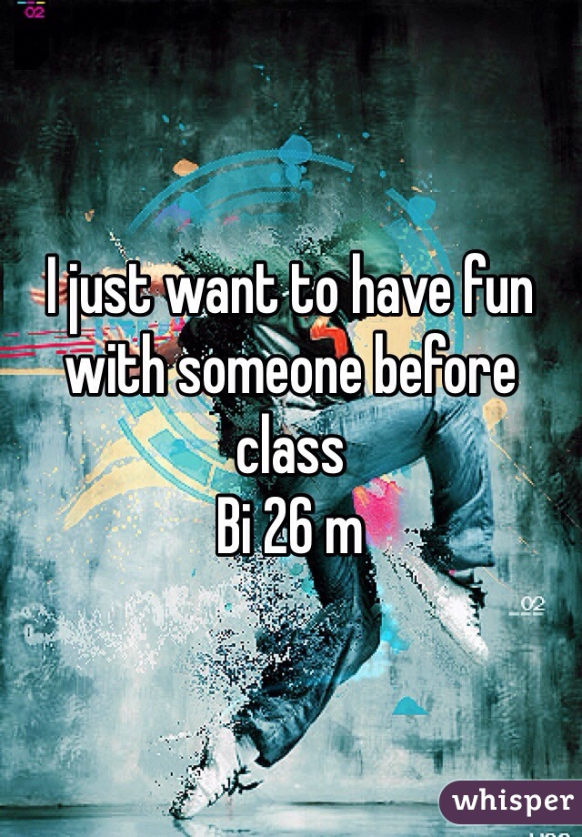 I just want to have fun with someone before class
Bi 26 m