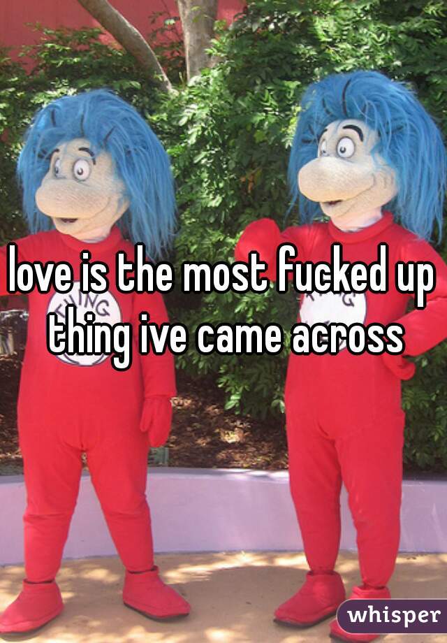 love is the most fucked up thing ive came across