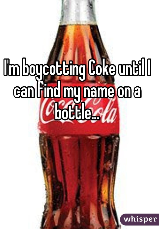 I'm boycotting Coke until I can find my name on a bottle...