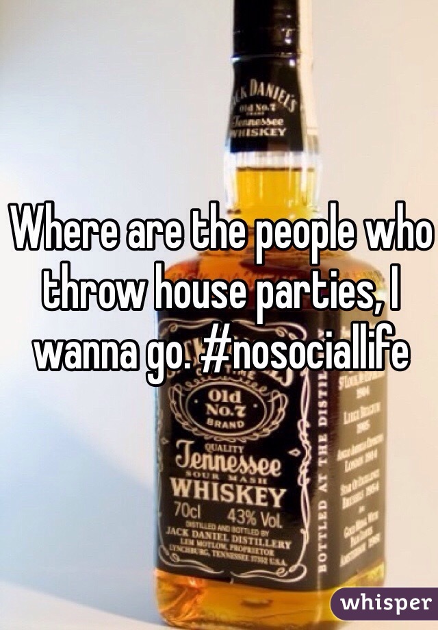 Where are the people who throw house parties, I wanna go. #nosociallife