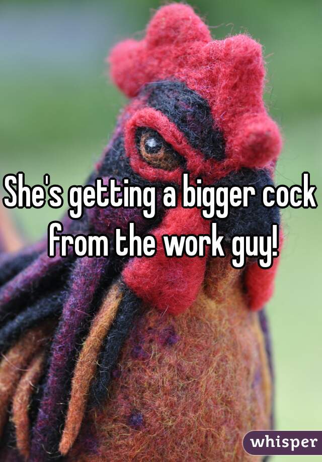 She's getting a bigger cock from the work guy!