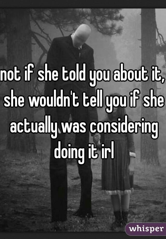 not if she told you about it, she wouldn't tell you if she actually was considering doing it irl