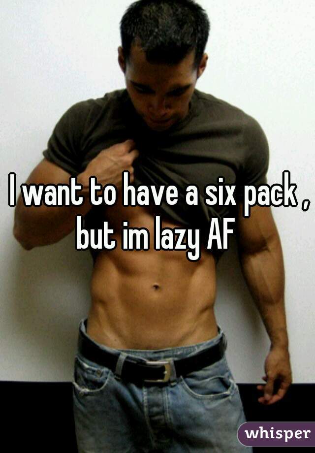 I want to have a six pack , but im lazy AF 