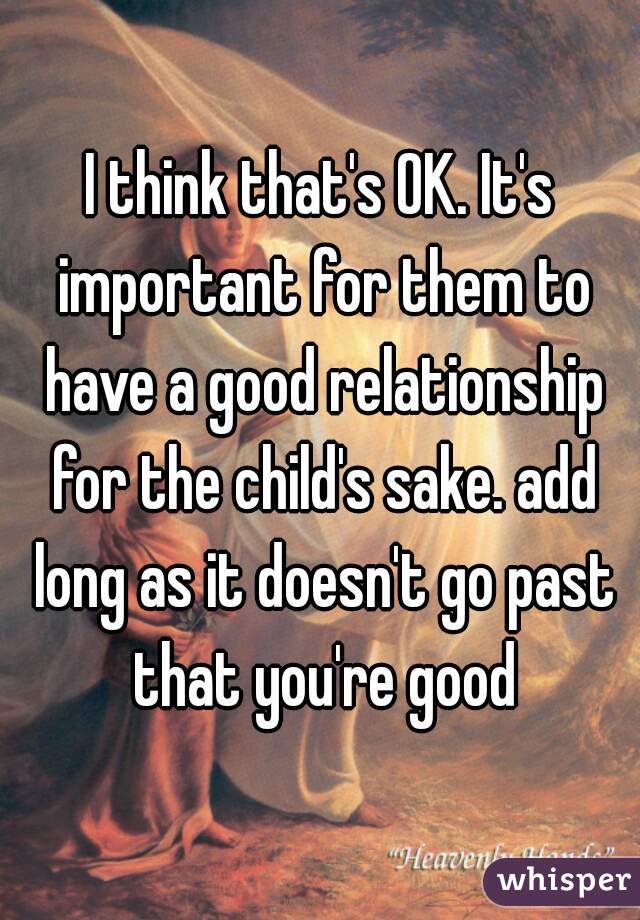 I think that's OK. It's important for them to have a good relationship for the child's sake. add long as it doesn't go past that you're good