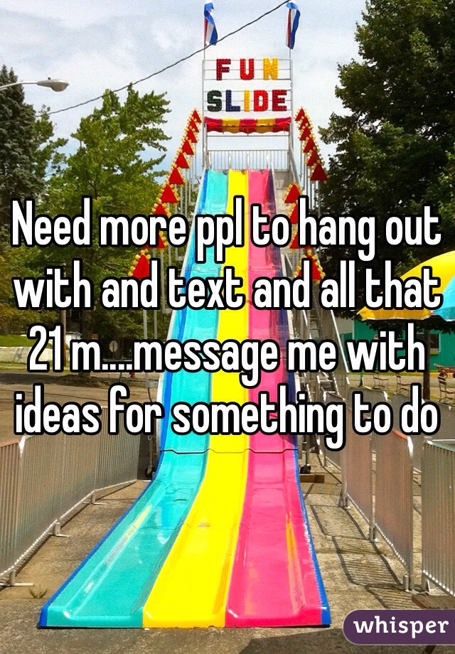 Need more ppl to hang out with and text and all that 21 m....message me with ideas for something to do 